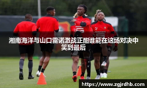 湘南海洋与山口雷诺激战正酣谁能在这场对决中笑到最后